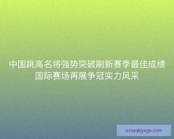 中国跳高名将强势突破刷新赛季最佳成绩国际赛场再展争冠实力风采 中国跳高名将强势突破刷新赛季最佳成绩国际赛场再展争冠实力风采