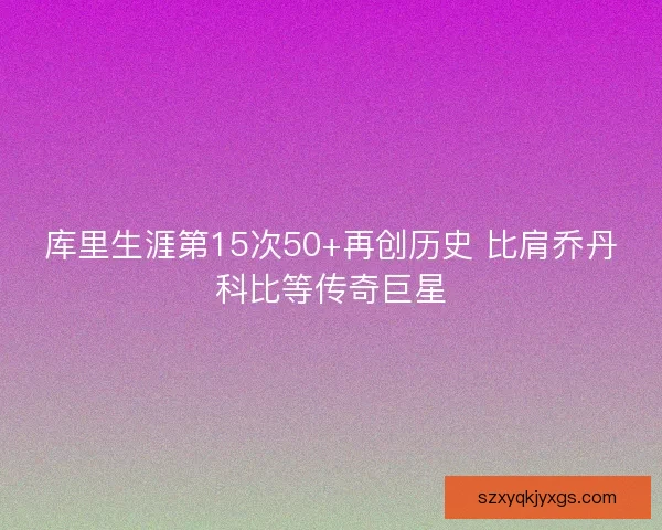 库里生涯第15次50+再创历史 比肩乔丹科比等传奇巨星