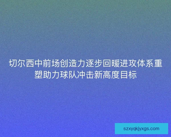 切尔西中前场创造力逐步回暖进攻体系重塑助力球队冲击新高度目标